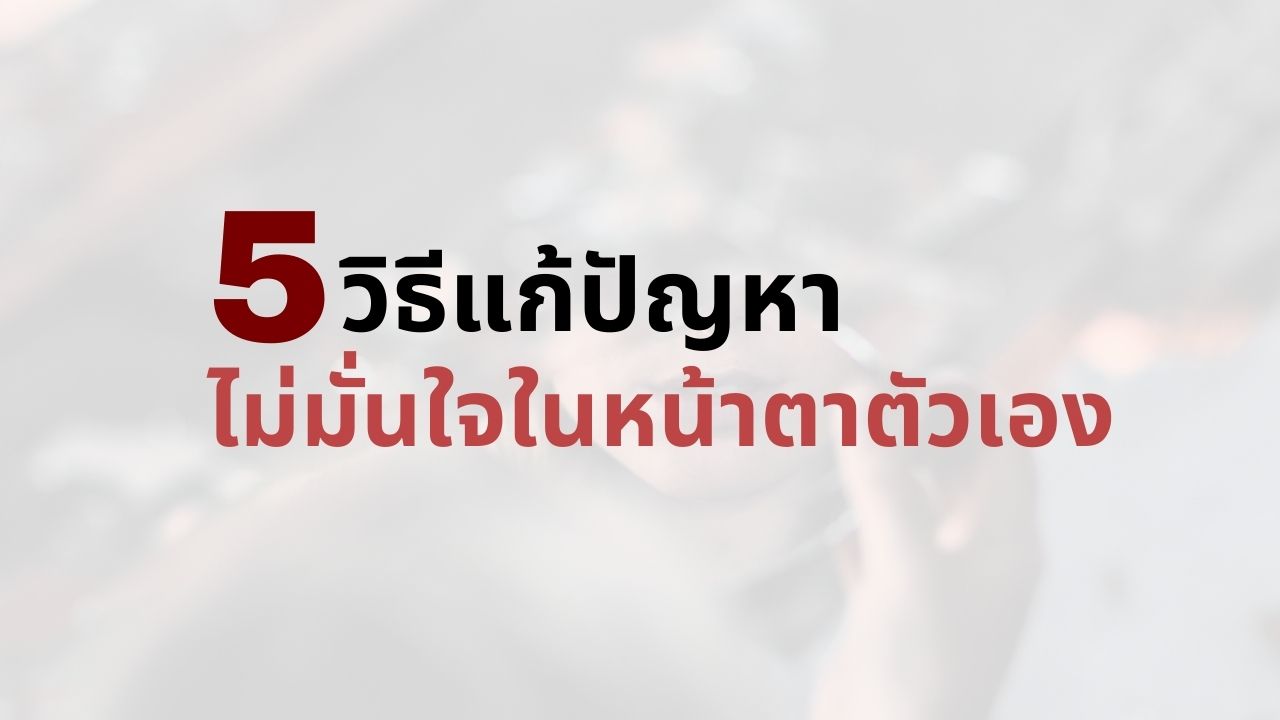 5 วิธีแก้ปัญหาไม่มั่นใจในหน้าตาของตัวเอง สำหรับคนทั่วไป